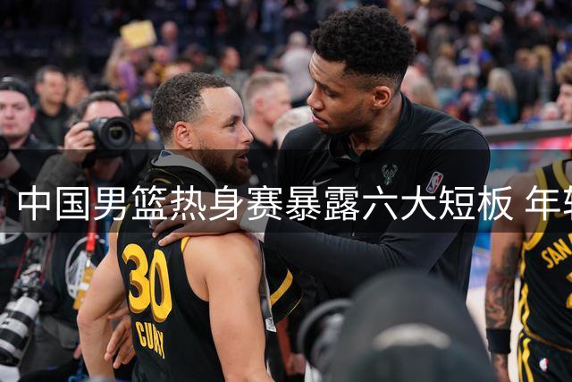 中国男篮热身赛暴露六大短板 年轻小将成唯一亮点
