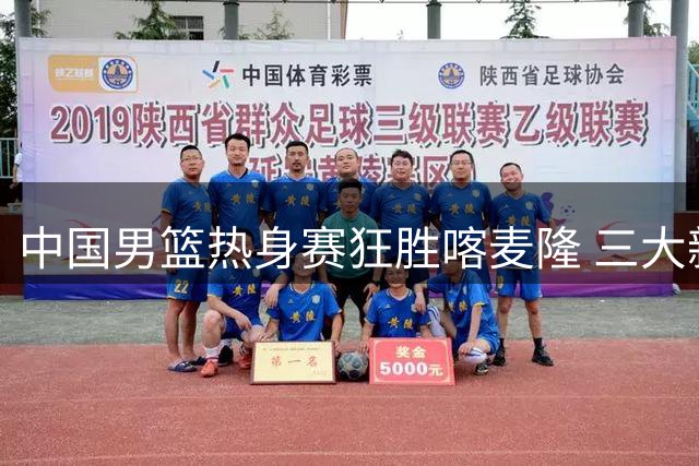 中国男篮热身赛狂胜喀麦隆 三大新星闪耀外线火力全开