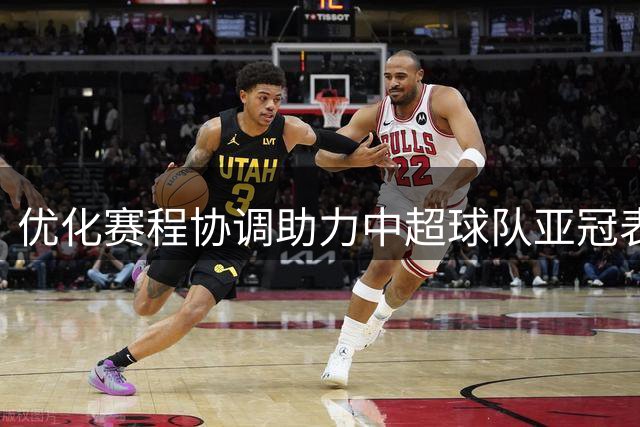 优化赛程协调助力中超球队亚冠表现
