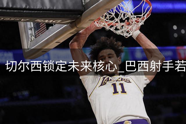 切尔西锁定未来核心 巴西射手若昂-佩德罗获天价续约