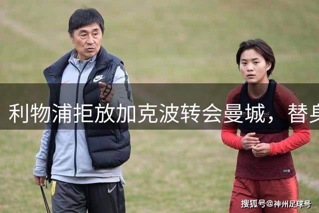利物浦拒放加克波转会曼城，替身人选成关键