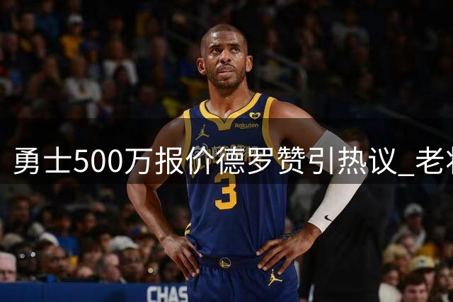 勇士500万报价德罗赞引热议 老将底薪加盟存变数