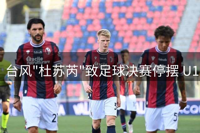 台风"杜苏芮"致足球决赛停摆 U17国足与阿森纳并列上海邀请赛冠军