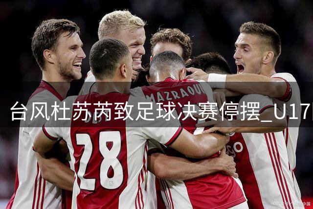 台风"杜苏芮"致足球决赛停摆 U17国足与阿森纳并列上海邀请赛冠军