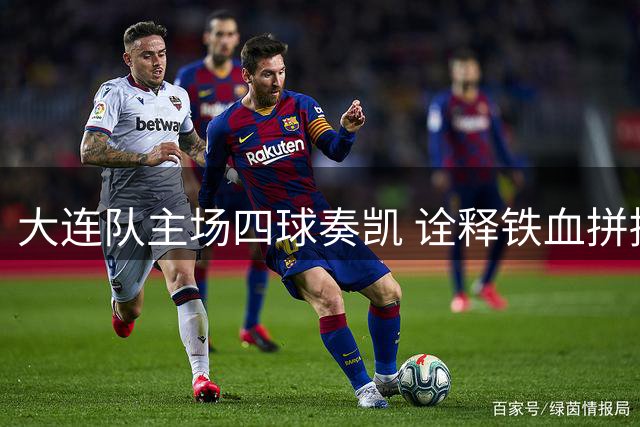 大连队主场四球奏凯 诠释铁血拼搏之美