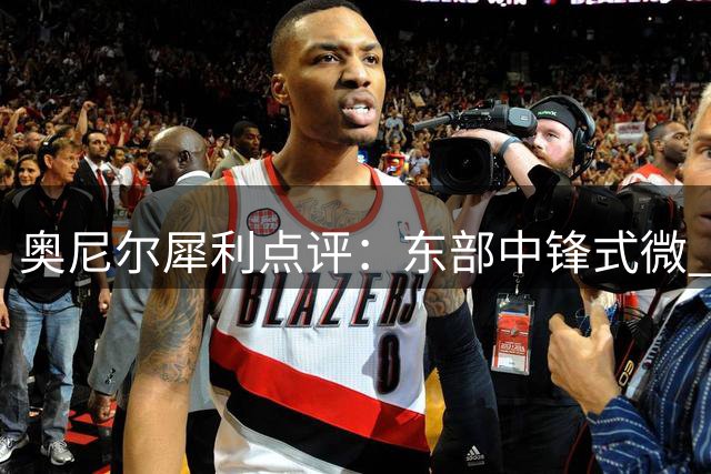 奥尼尔犀利点评：东部中锋式微 76人无需刻意补强五号位