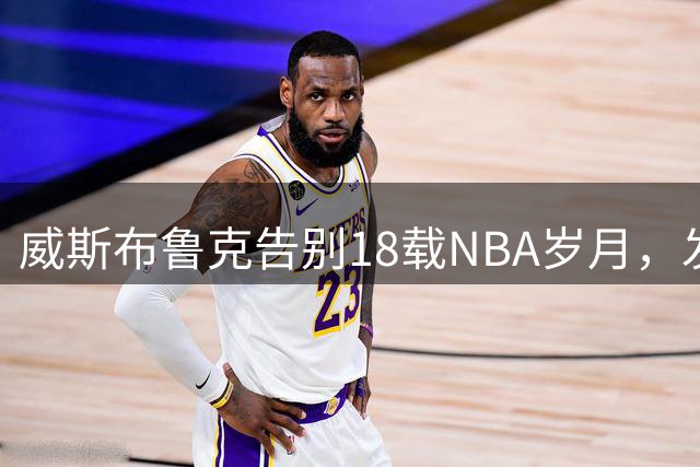 威斯布鲁克告别18载NBA岁月，发布退役致敬视频