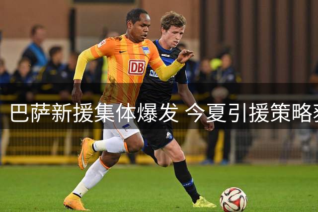 巴萨新援集体爆发 今夏引援策略获验证