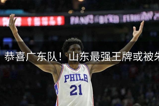 恭喜广东队！山东最强王牌或被朱芳雨挖走，这可是加强版萨林杰