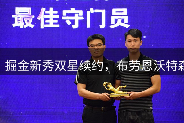 掘金新秀双星续约，布劳恩沃特森签下大合同