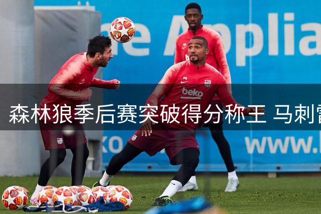 森林狼季后赛突破得分称王 马刺雷霆紧随其后