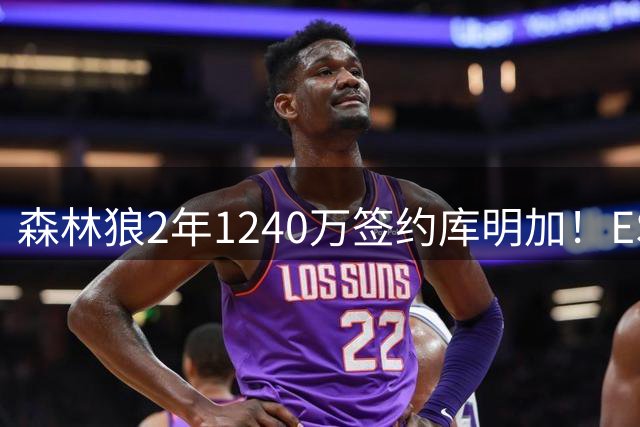 森林狼2年1240万签约库明加！ESPN评级A-：合理价格找到合适人选