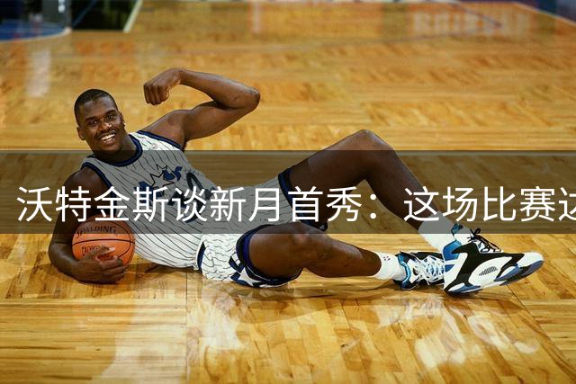 沃特金斯谈新月首秀：这场比赛达到英超水平，希望每场都进球