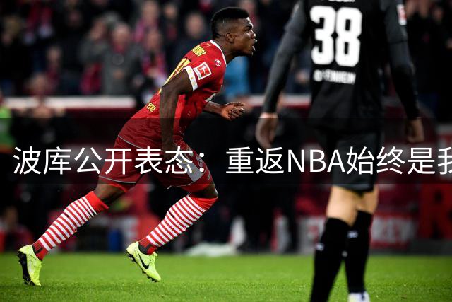 波库公开表态：重返NBA始终是我追寻的目标
