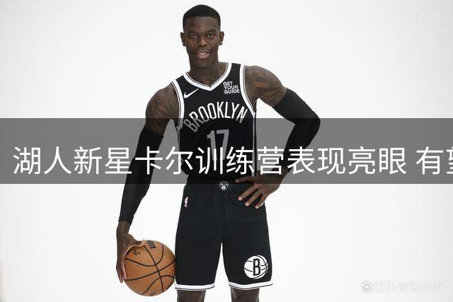 湖人新星卡尔训练营表现亮眼 有望跻身主力轮换