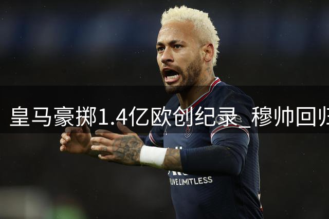 皇马豪掷1.4亿欧创纪录 穆帅回归后动作频频打造新战舰