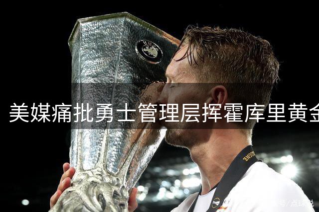 美媒痛批勇士管理层挥霍库里黄金期 夺冠窗口正加速关闭