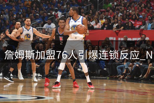 詹姆斯加盟76人引爆连锁反应 NBA休赛期三大悬念待解