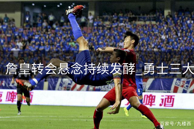 詹皇转会悬念持续发酵 勇士三大优势成关键筹码