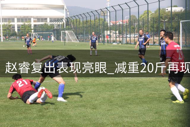 赵睿复出表现亮眼 减重20斤再现顶级后卫风采