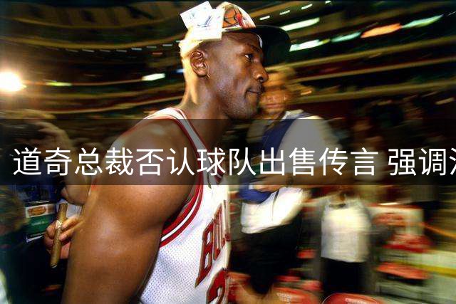 道奇总裁否认球队出售传言 强调沃尔特仍专注棒球事业