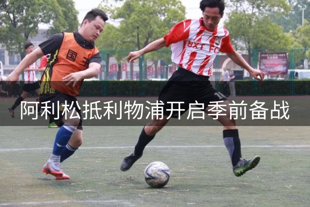 阿利松抵利物浦开启季前备战