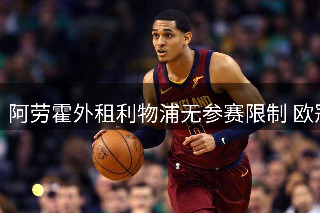 阿劳霍外租利物浦无参赛限制 欧冠或直面老东家