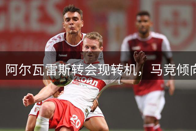 阿尔瓦雷斯转会现转机，马竞倾向与阿森纳达成交易