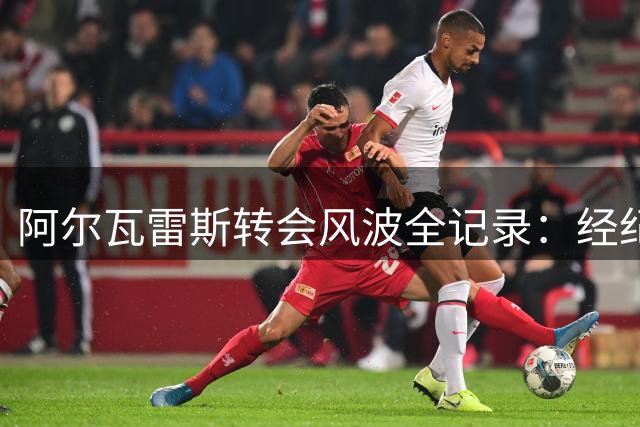阿尔瓦雷斯转会风波全记录：经纪人与俱乐部博弈内幕