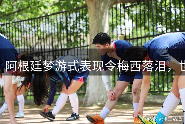 阿根廷梦游式表现令梅西落泪，世界杯决赛成最沉闷一战