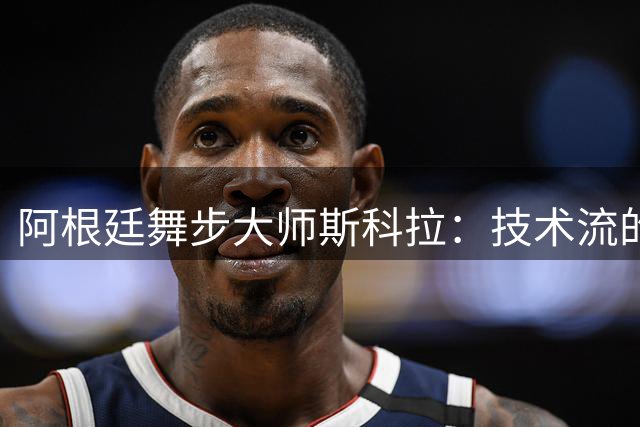 阿根廷"舞步大师"斯科拉：技术流的NBA长青传奇