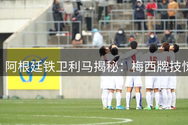 阿根廷铁卫利马揭秘：梅西牌技惊人 堪称体坛全能王者