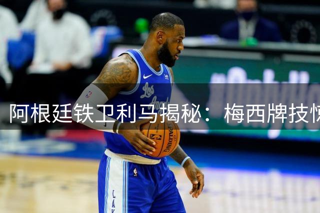 阿根廷铁卫利马揭秘：梅西牌技惊人 堪称体坛全能王者