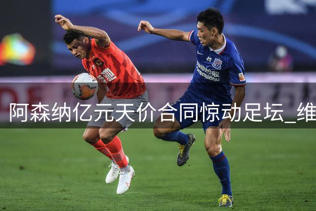 阿森纳亿元天价合同惊动足坛 维尼修斯或创英超薪资新纪录