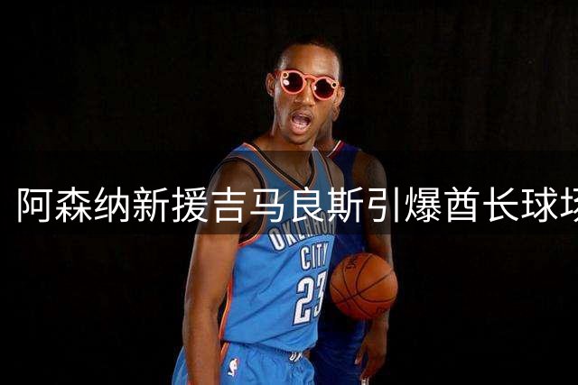阿森纳新援吉马良斯引爆酋长球场 巴西中场获枪迷热烈欢迎