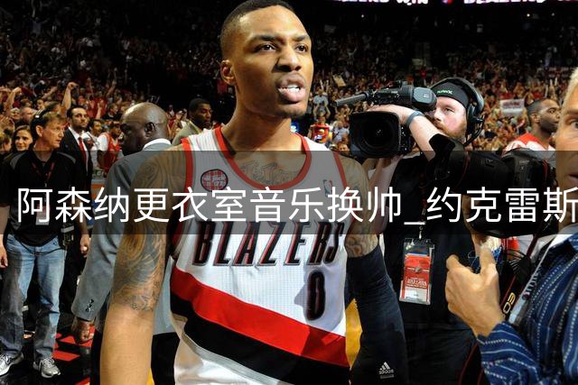 阿森纳更衣室音乐"换帅" 约克雷斯暂代萨利巴DJ角色