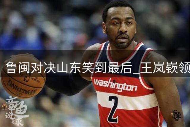 鲁闽对决山东笑到最后 王岚嵚领衔多点开花