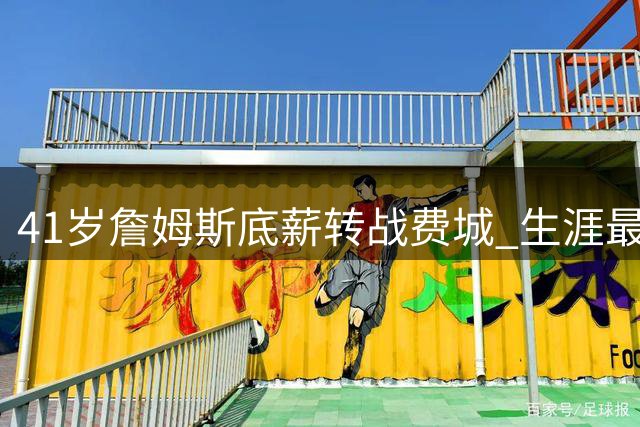 41岁詹姆斯底薪转战费城 生涯最后一搏剑指第五冠