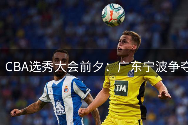 CBA选秀大会前夕：广东宁波争夺江苏榜眼签 曹芷豪成热门人选