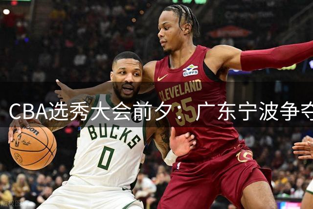 CBA选秀大会前夕：广东宁波争夺江苏榜眼签 曹芷豪成热门人选