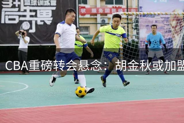 CBA重磅转会悬念：胡金秋或加盟广东男篮，争冠格局将重构