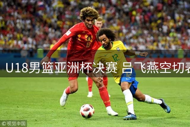 U18男篮亚洲杯决赛 吕飞燕空切表现抢眼但外线失准