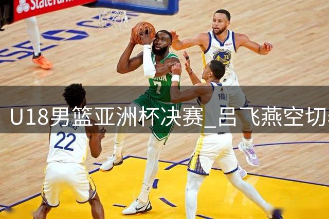 U18男篮亚洲杯决赛 吕飞燕空切表现抢眼但外线失准